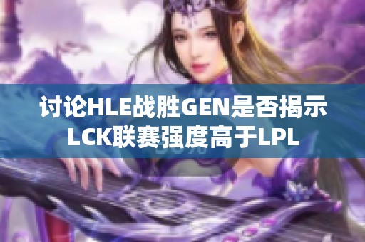 讨论HLE战胜GEN是否揭示LCK联赛强度高于LPL