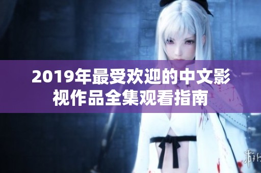 2019年最受欢迎的中文影视作品全集观看指南