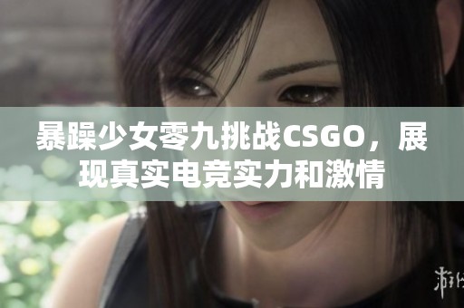 暴躁少女零九挑战CSGO，展现真实电竞实力和激情