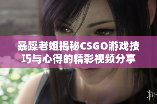 暴躁老姐揭秘CSGO游戏技巧与心得的精彩视频分享