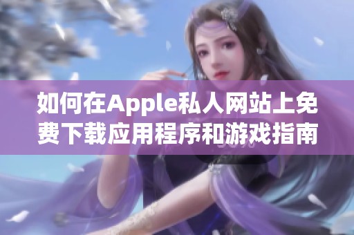 如何在Apple私人网站上免费下载应用程序和游戏指南