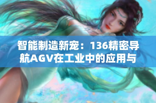 智能制造新宠：136精密导航AGV在工业中的应用与前景分析