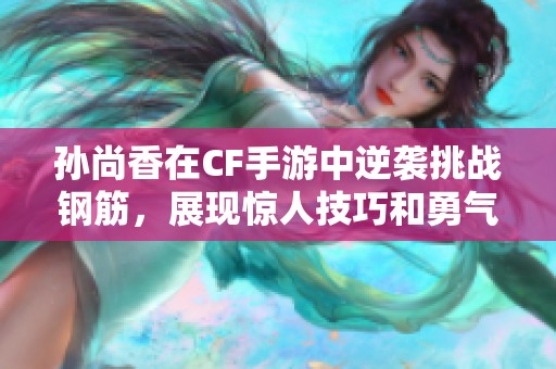 孙尚香在CF手游中逆袭挑战钢筋，展现惊人技巧和勇气