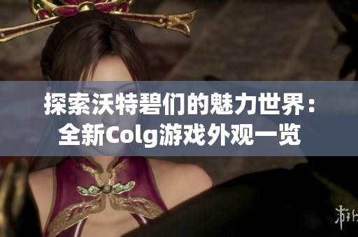 探索沃特碧们的魅力世界：全新Colg游戏外观一览