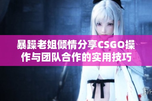 暴躁老姐倾情分享CSGO操作与团队合作的实用技巧