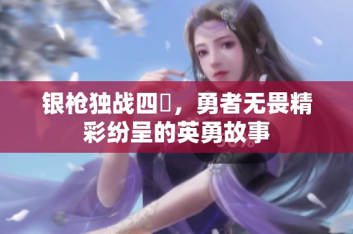 银枪独战四毌，勇者无畏精彩纷呈的英勇故事