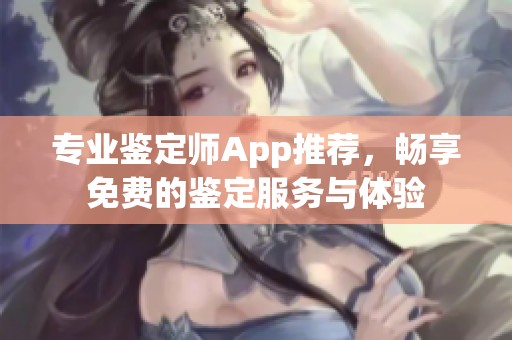 专业鉴定师App推荐，畅享免费的鉴定服务与体验