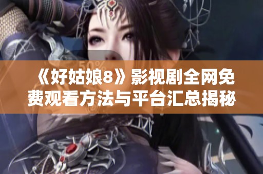 《好姑娘8》影视剧全网免费观看方法与平台汇总揭秘