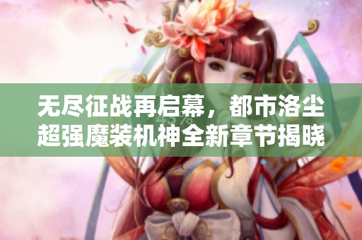 无尽征战再启幕，都市洛尘超强魔装机神全新章节揭晓