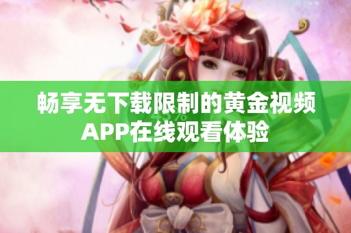 畅享无下载限制的黄金视频APP在线观看体验