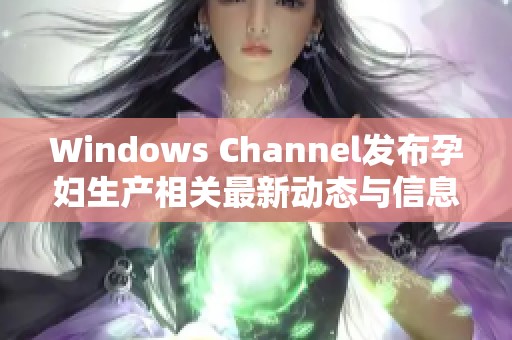 Windows Channel发布孕妇生产相关最新动态与信息更新