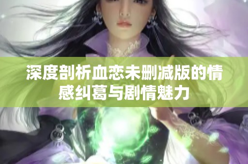 深度剖析血恋未删减版的情感纠葛与剧情魅力