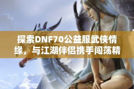 探索DNF70公益服武侠情缘，与江湖伴侣携手闯荡精彩冒险