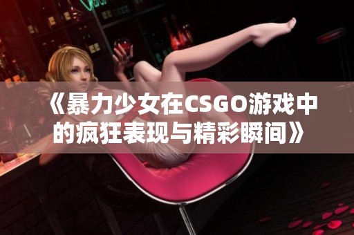 《暴力少女在CSGO游戏中的疯狂表现与精彩瞬间》