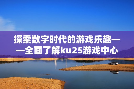 探索数字时代的游戏乐趣——全面了解ku25游戏中心