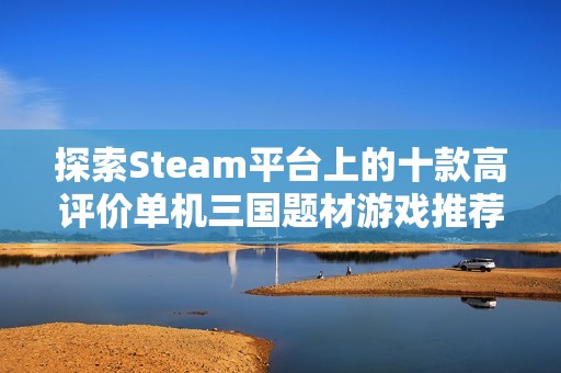 探索Steam平台上的十款高评价单机三国题材游戏推荐