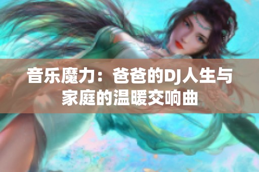 音乐魔力：爸爸的DJ人生与家庭的温暖交响曲