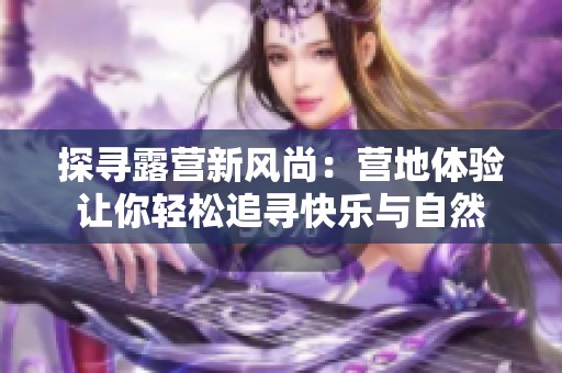 探寻露营新风尚：营地体验让你轻松追寻快乐与自然