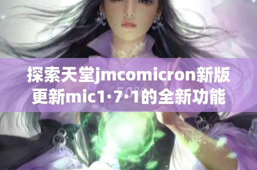 探索天堂jmcomicron新版更新mic1·7·1的全新功能与改进