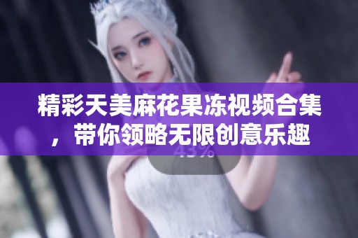 精彩天美麻花果冻视频合集，带你领略无限创意乐趣