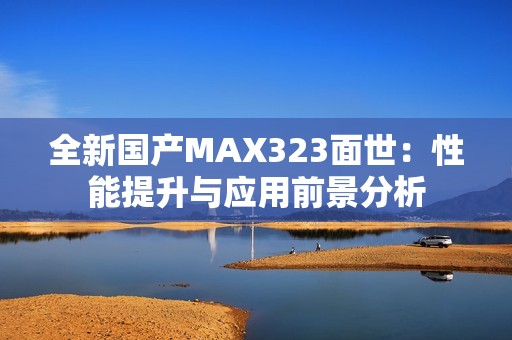 全新国产MAX323面世：性能提升与应用前景分析