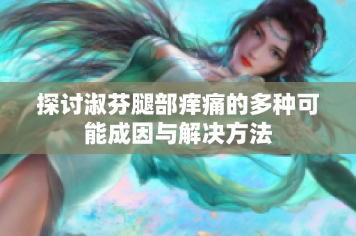 探讨淑芬腿部痒痛的多种可能成因与解决方法