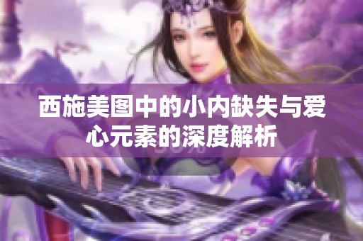 西施美图中的小内缺失与爱心元素的深度解析