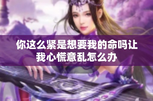 你这么紧是想要我的命吗让我心慌意乱怎么办