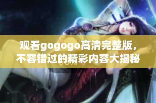 观看gogogo高清完整版，不容错过的精彩内容大揭秘