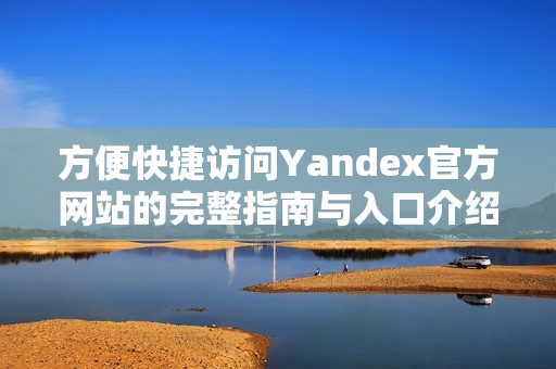 方便快捷访问Yandex官方网站的完整指南与入口介绍