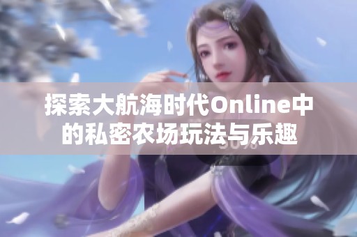 探索大航海时代Online中的私密农场玩法与乐趣