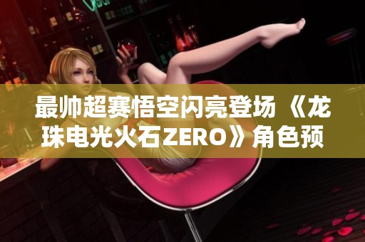 最帅超赛悟空闪亮登场 《龙珠电光火石ZERO》角色预告震撼发布