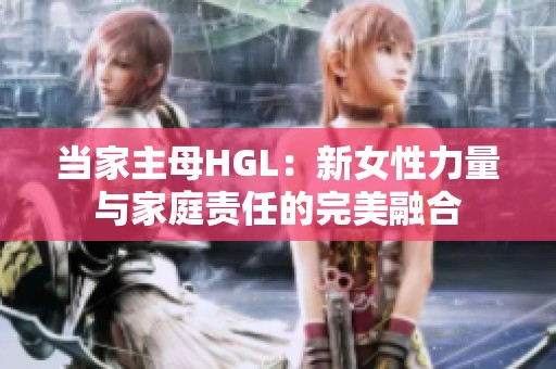 当家主母HGL：新女性力量与家庭责任的完美融合