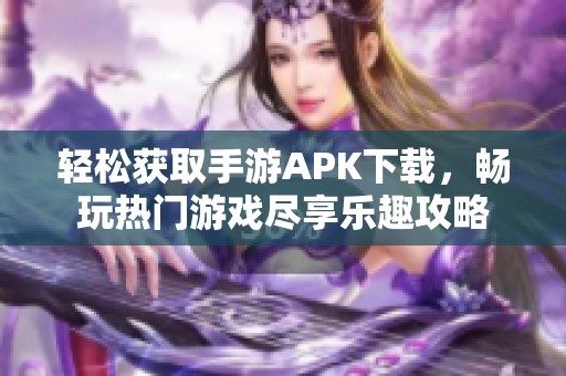 轻松获取手游APK下载，畅玩热门游戏尽享乐趣攻略