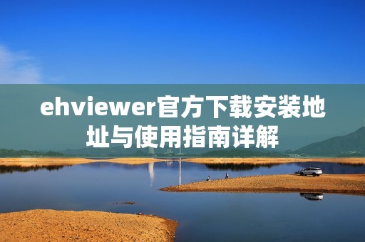 ehviewer官方下载安装地址与使用指南详解