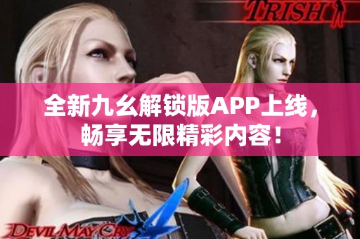 全新九幺解锁版APP上线，畅享无限精彩内容！