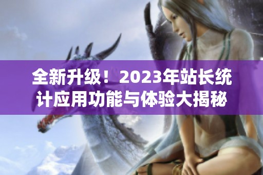 全新升级！2023年站长统计应用功能与体验大揭秘