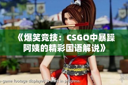 《爆笑竞技：CSGO中暴躁阿姨的精彩国语解说》