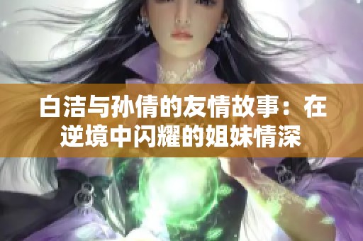 白洁与孙倩的友情故事：在逆境中闪耀的姐妹情深