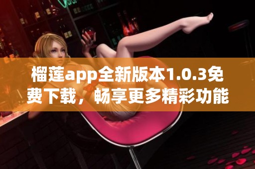 榴莲app全新版本1.0.3免费下载，畅享更多精彩功能！