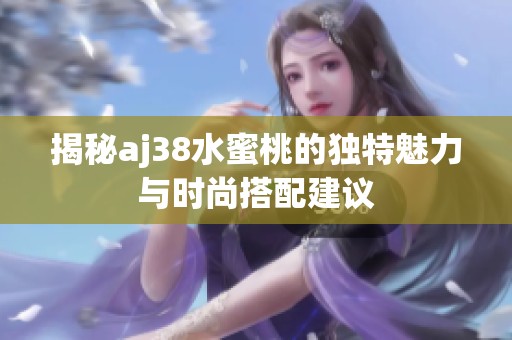 揭秘aj38水蜜桃的独特魅力与时尚搭配建议