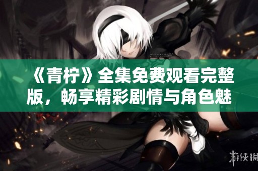 《青柠》全集免费观看完整版，畅享精彩剧情与角色魅力