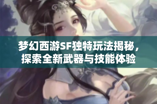 梦幻西游SF独特玩法揭秘，探索全新武器与技能体验