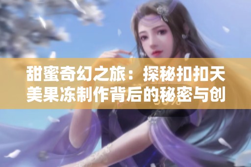 甜蜜奇幻之旅：探秘扣扣天美果冻制作背后的秘密与创意