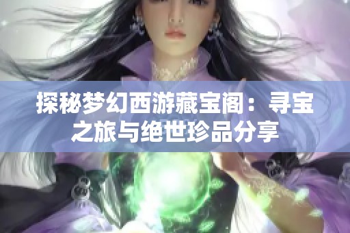 探秘梦幻西游藏宝阁：寻宝之旅与绝世珍品分享