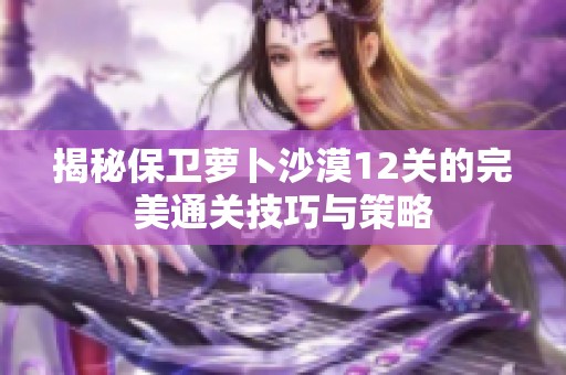 揭秘保卫萝卜沙漠12关的完美通关技巧与策略