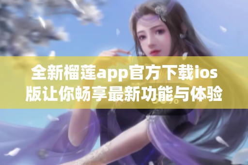 全新榴莲app官方下载ios版让你畅享最新功能与体验