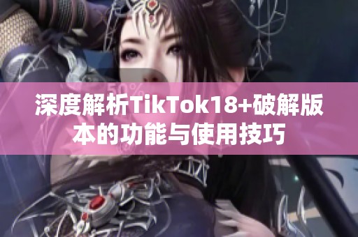 深度解析TikTok18+破解版本的功能与使用技巧