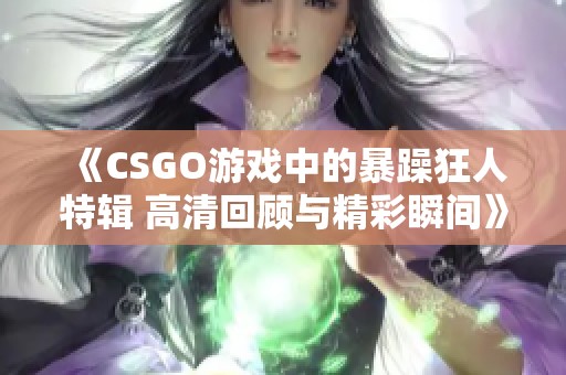 《CSGO游戏中的暴躁狂人特辑 高清回顾与精彩瞬间》