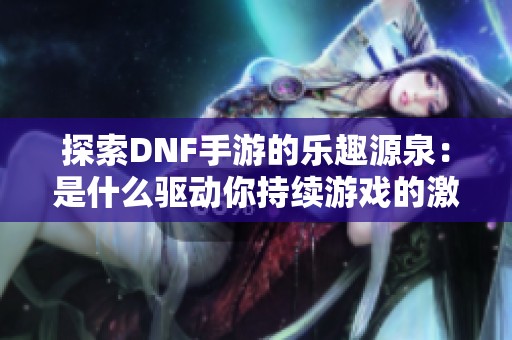 探索DNF手游的乐趣源泉：是什么驱动你持续游戏的激情？